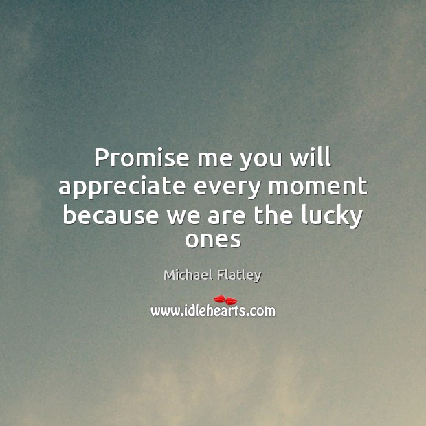 Promise me you will appreciate every moment because we are the lucky ones Michael Flatley Picture Quote