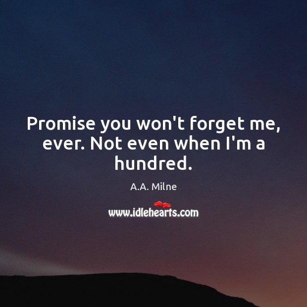 Promise you won’t forget me, ever. Not even when I’m a hundred. A.A. Milne Picture Quote
