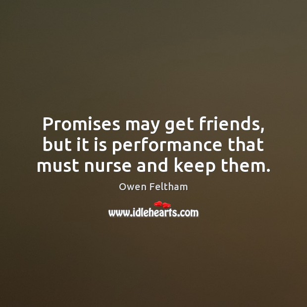 Promises may get friends, but it is performance that must nurse and keep them. Owen Feltham Picture Quote