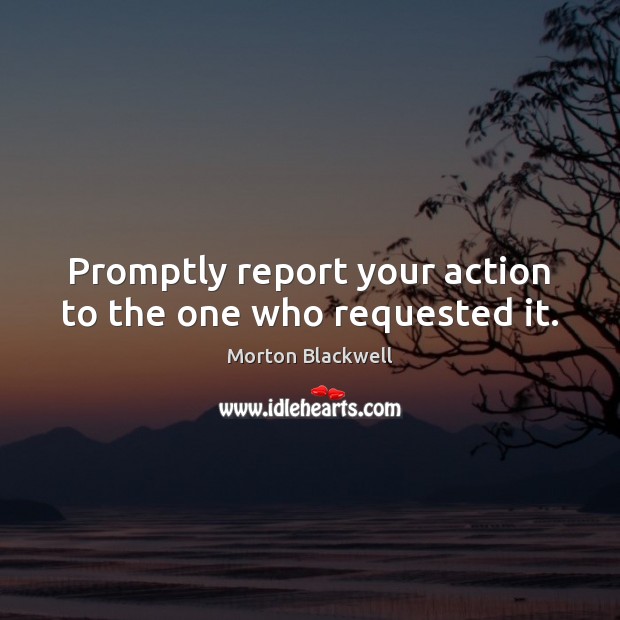 Promptly report your action to the one who requested it. 