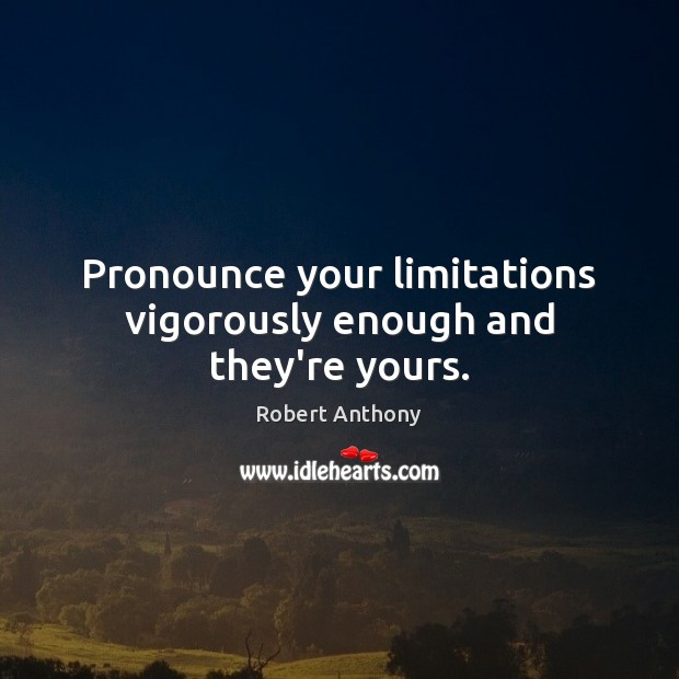 Pronounce your limitations vigorously enough and they’re yours. 