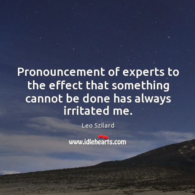 Pronouncement of experts to the effect that something cannot be done has always irritated me. Leo Szilard Picture Quote