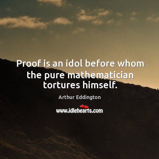 Proof is an idol before whom the pure mathematician tortures himself. Arthur Eddington Picture Quote