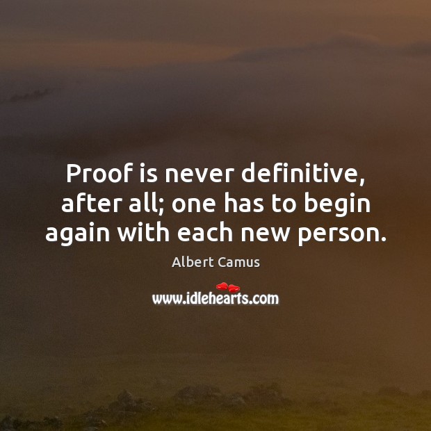 Proof is never definitive, after all; one has to begin again with each new person. Albert Camus Picture Quote