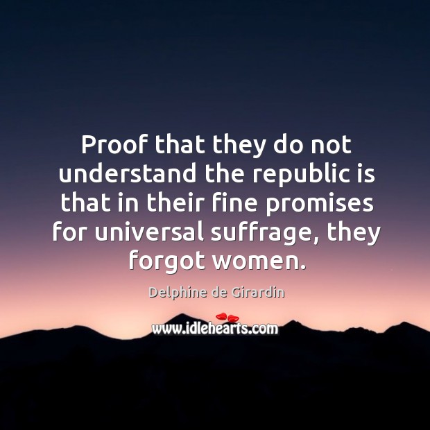 Proof that they do not understand the republic is that in their fine promises for universal suffrage, they forgot women. Delphine de Girardin Picture Quote