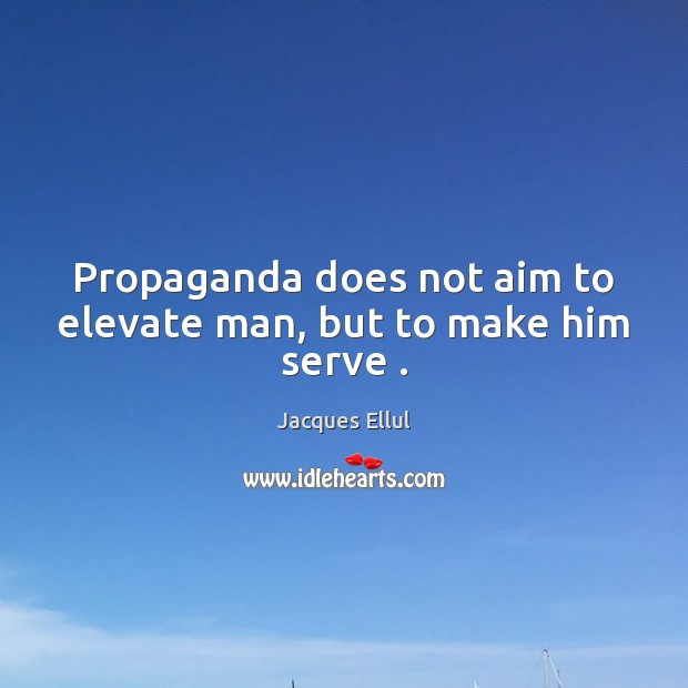 Propaganda does not aim to elevate man, but to make him serve . Jacques Ellul Picture Quote