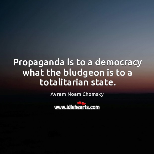 Propaganda is to a democracy what the bludgeon is to a totalitarian state. Avram Noam Chomsky Picture Quote