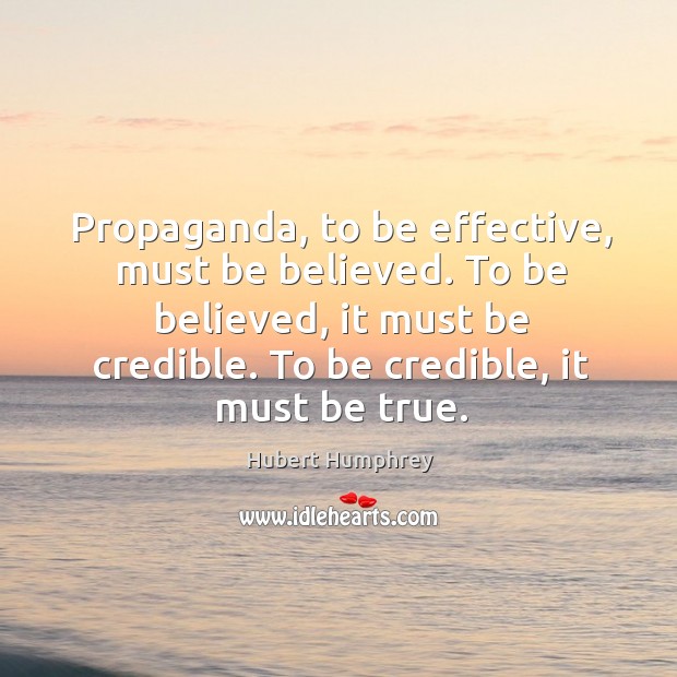 Propaganda, to be effective, must be believed. To be believed, it must be credible. To be credible, it must be true. Hubert Humphrey Picture Quote
