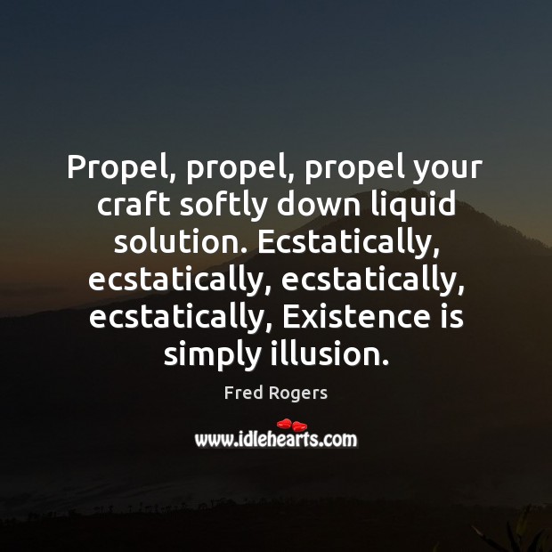 Propel, propel, propel your craft softly down liquid solution. Ecstatically, ecstatically, ecstatically, Fred Rogers Picture Quote