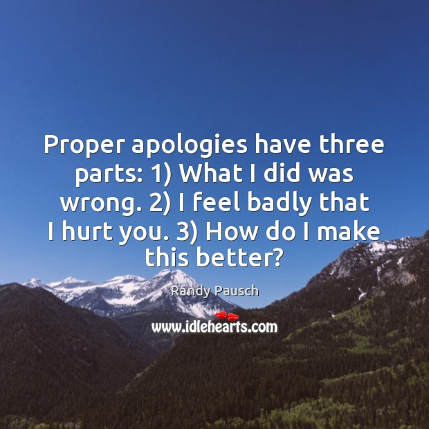 Proper apologies have three parts: 1) What I did was wrong. 2) I feel 