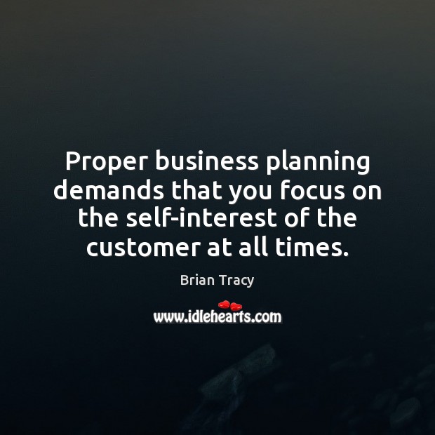 Proper business planning demands that you focus on the self-interest of the 