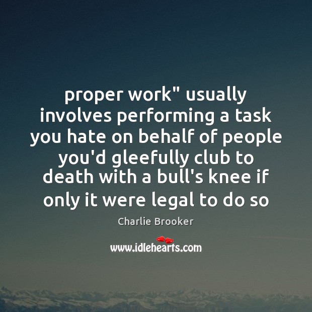 Proper work” usually involves performing a task you hate on behalf of 