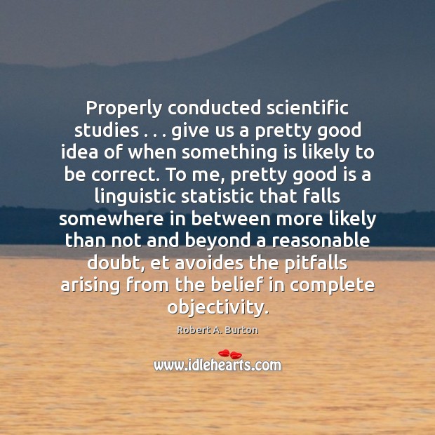Properly conducted scientific studies . . . give us a pretty good idea of when Robert A. Burton Picture Quote