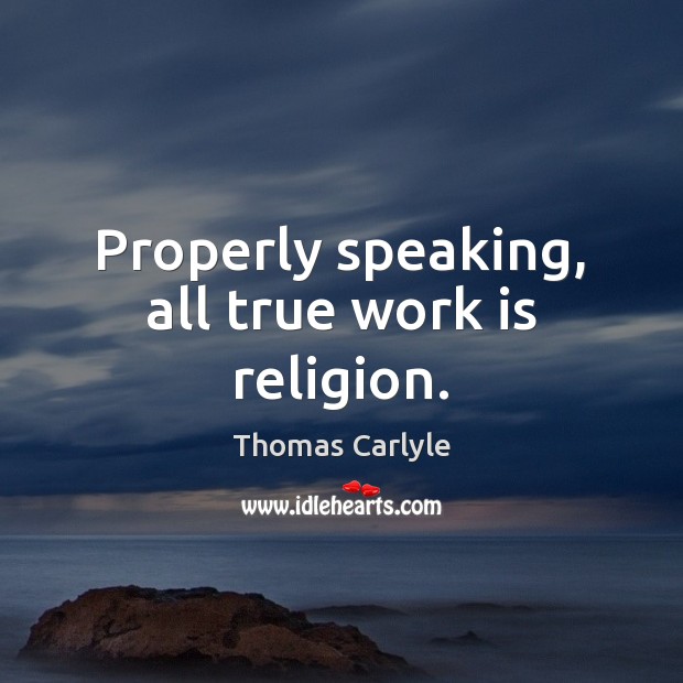 Properly speaking, all true work is religion. Thomas Carlyle Picture Quote