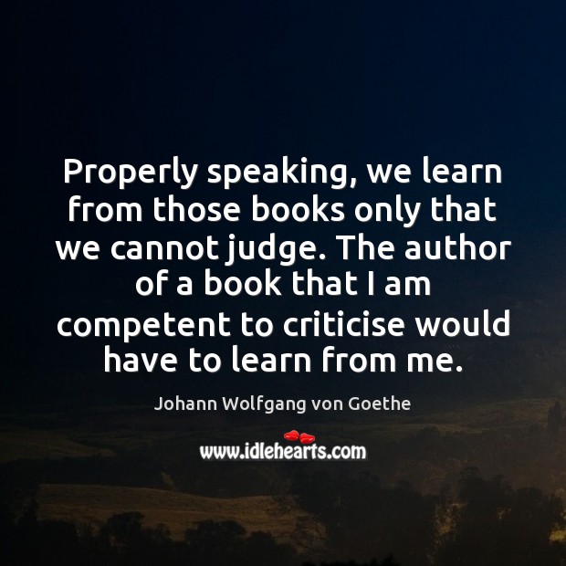 Properly speaking, we learn from those books only that we cannot judge. Johann Wolfgang von Goethe Picture Quote