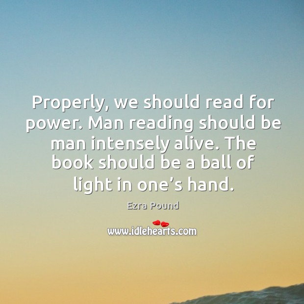 Properly, we should read for power. Man reading should be man intensely alive. The book should be a ball of light in one’s hand. Image