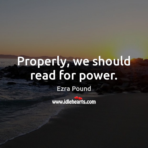 Properly, we should read for power. Ezra Pound Picture Quote