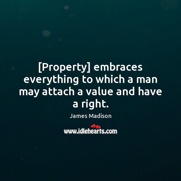 [Property] embraces everything to which a man may attach a value and have a right. James Madison Picture Quote