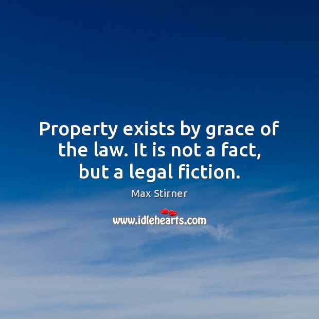 Property exists by grace of the law. It is not a fact, but a legal fiction. Max Stirner Picture Quote