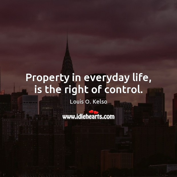 Property in everyday life, is the right of control. Louis O. Kelso Picture Quote