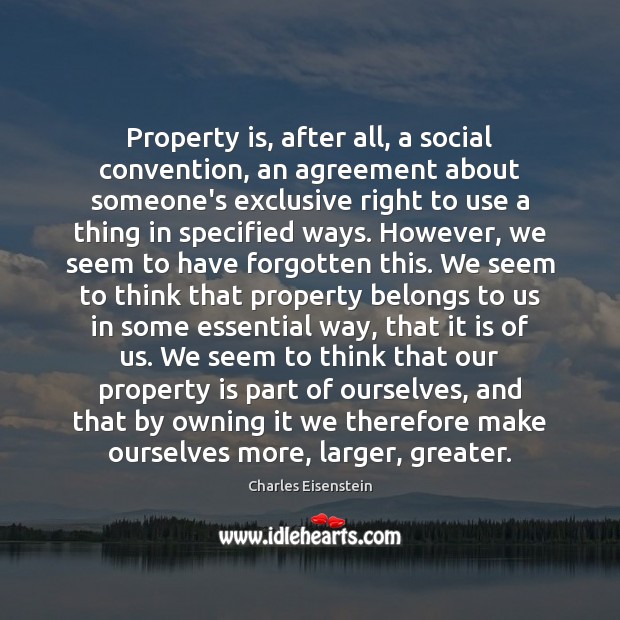 Property is, after all, a social convention, an agreement about someone’s exclusive Charles Eisenstein Picture Quote