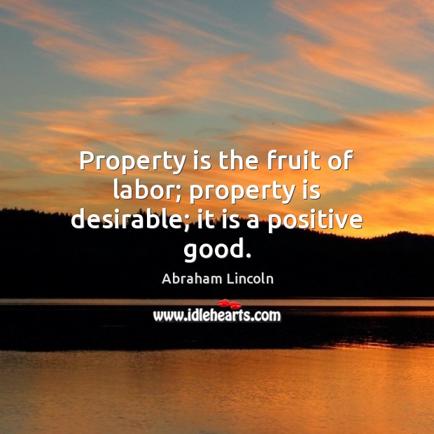 Property is the fruit of labor; property is desirable; it is a positive good. Abraham Lincoln Picture Quote