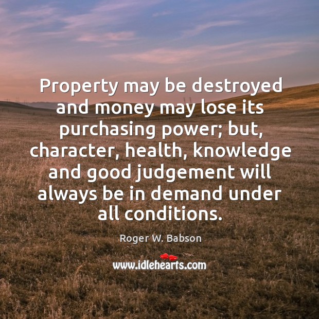 Property may be destroyed and money may lose its purchasing power; but, character Roger W. Babson Picture Quote