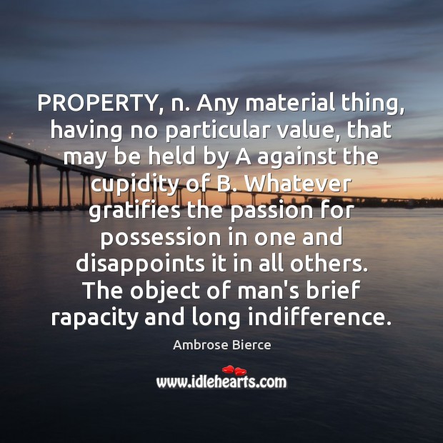 PROPERTY, n. Any material thing, having no particular value, that may be Image