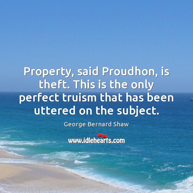 Property, said Proudhon, is theft. This is the only perfect truism that George Bernard Shaw Picture Quote