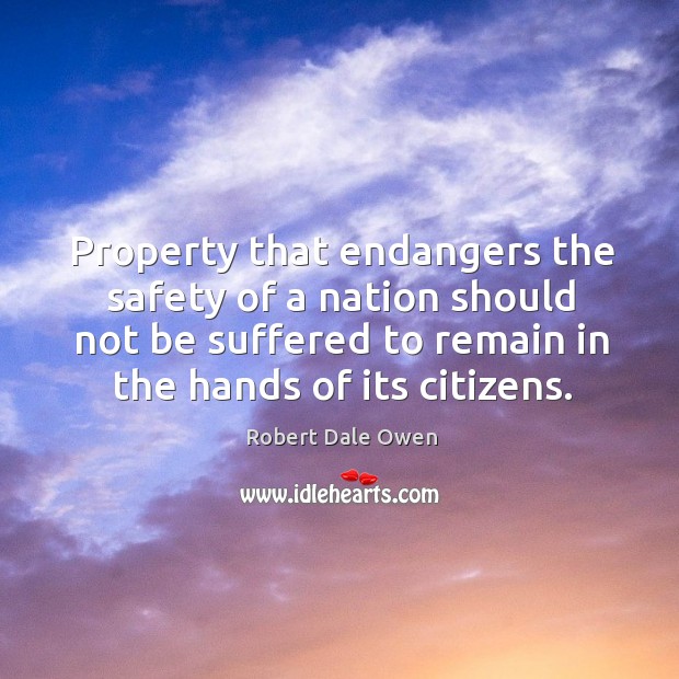 Property that endangers the safety of a nation should not be suffered to remain in the hands of its citizens. Robert Dale Owen Picture Quote