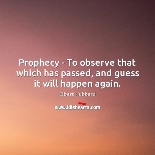 Prophecy – To observe that which has passed, and guess it will happen again. Elbert Hubbard Picture Quote