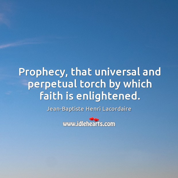 Prophecy, that universal and perpetual torch by which faith is enlightened. Jean-Baptiste Henri Lacordaire Picture Quote