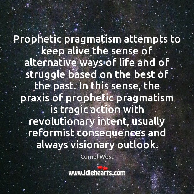 Prophetic pragmatism attempts to keep alive the sense of alternative ways of Cornel West Picture Quote
