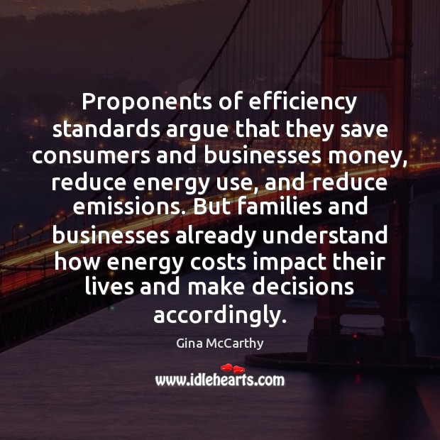 Proponents of efficiency standards argue that they save consumers and businesses money, Gina McCarthy Picture Quote