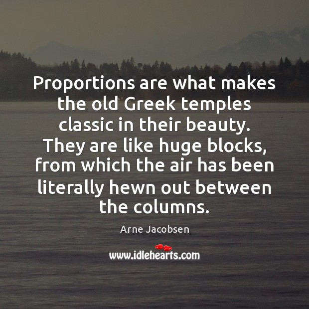 Proportions are what makes the old Greek temples classic in their beauty. Arne Jacobsen Picture Quote