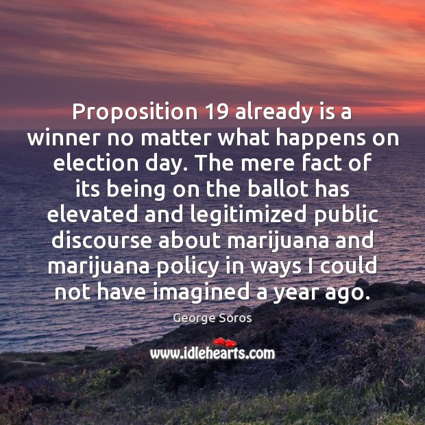 Proposition 19 already is a winner no matter what happens on election day. George Soros Picture Quote