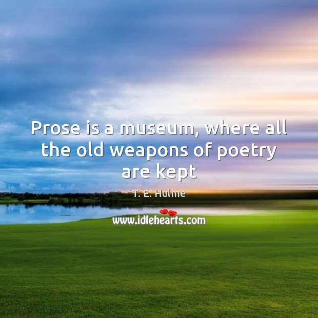 Prose is a museum, where all the old weapons of poetry are kept T. E. Hulme Picture Quote