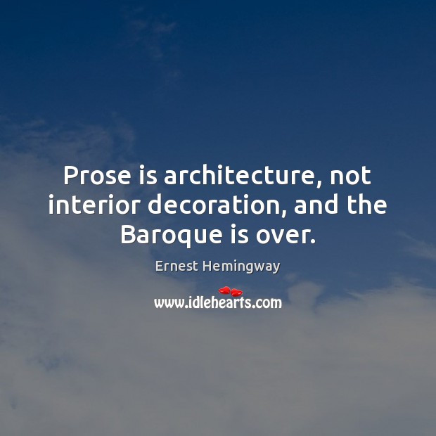 Prose is architecture, not interior decoration, and the Baroque is over. Ernest Hemingway Picture Quote