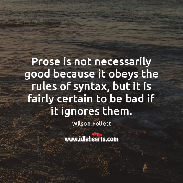 Prose is not necessarily good because it obeys the rules of syntax, Wilson Follett Picture Quote