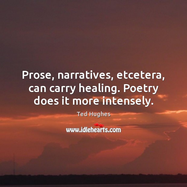 Prose, narratives, etcetera, can carry healing. Poetry does it more intensely. Ted Hughes Picture Quote