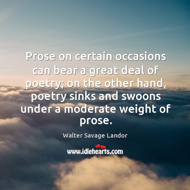 Prose on certain occasions can bear a great deal of poetry; on the other hand, poetry Walter Savage Landor Picture Quote