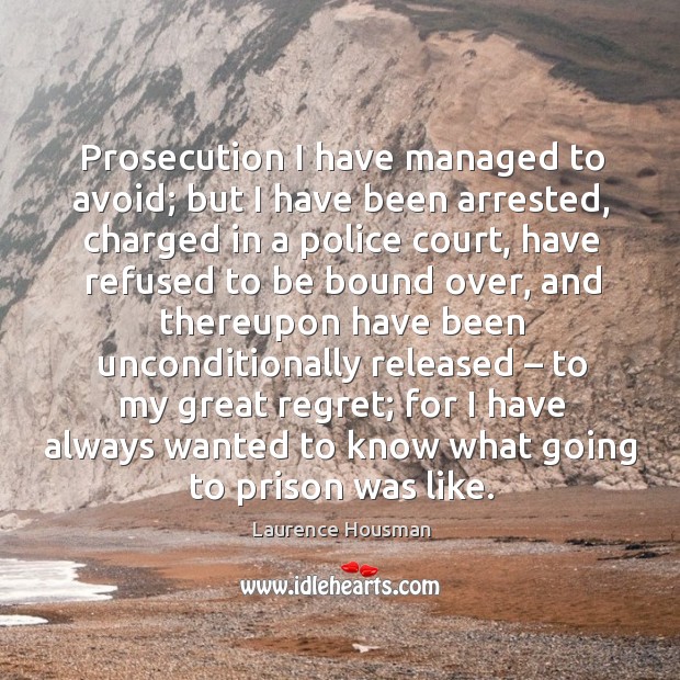 Prosecution I have managed to avoid; but I have been arrested, charged in a police court Laurence Housman Picture Quote