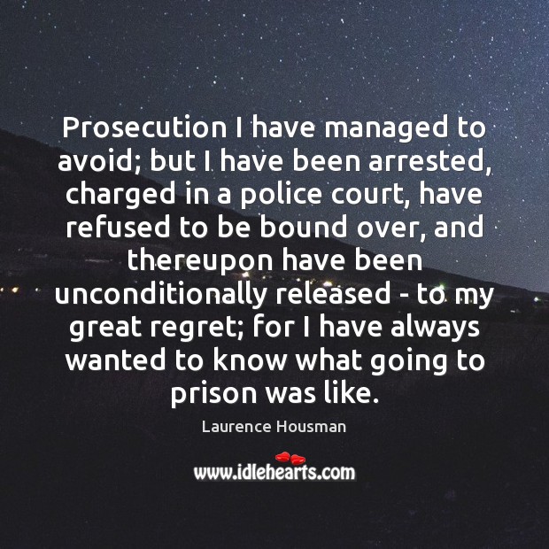 Prosecution I have managed to avoid; but I have been arrested, charged Laurence Housman Picture Quote