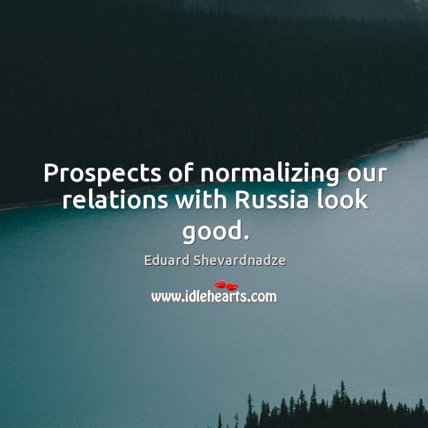Prospects of normalizing our relations with russia look good. Eduard Shevardnadze Picture Quote