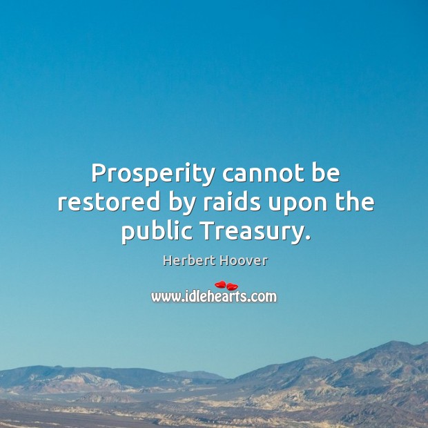 Prosperity cannot be restored by raids upon the public treasury. Herbert Hoover Picture Quote