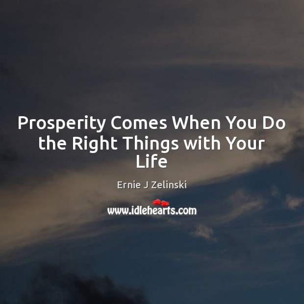 Prosperity Comes When You Do the Right Things with Your Life Ernie J Zelinski Picture Quote