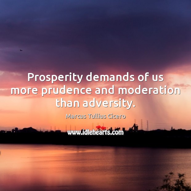Prosperity demands of us more prudence and moderation than adversity. Image