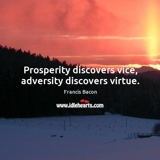 Prosperity discovers vice, adversity discovers virtue. Francis Bacon Picture Quote