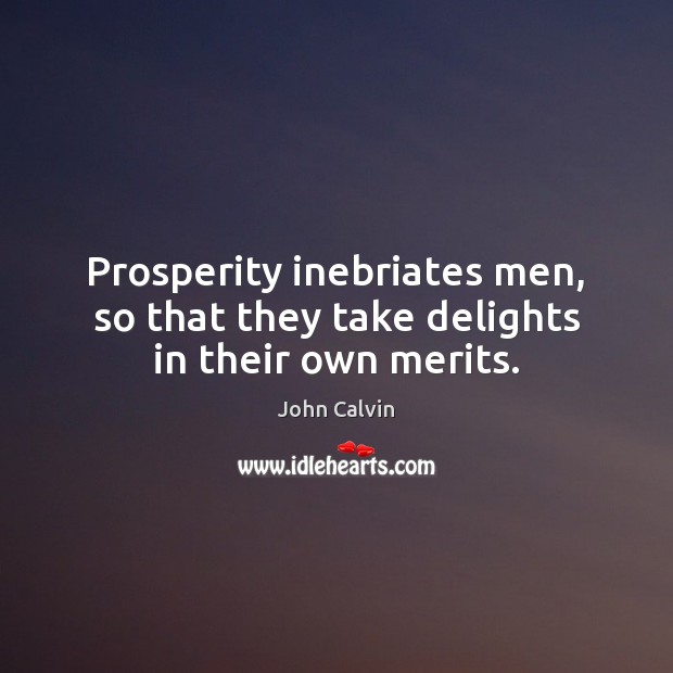 Prosperity inebriates men, so that they take delights in their own merits. John Calvin Picture Quote
