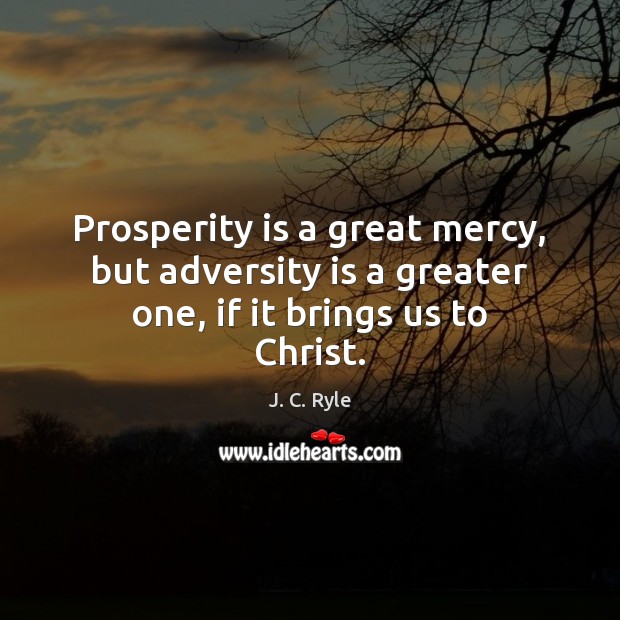 Prosperity is a great mercy, but adversity is a greater one, if it brings us to Christ. J. C. Ryle Picture Quote